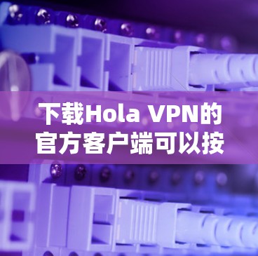 下载Hola VPN的官方客户端可以按照以下步骤进行 下载Hola VPN的官方客户端可以按照以下步骤进行