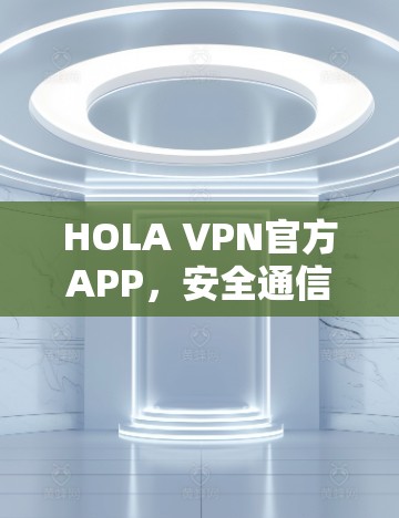 HOLA VPN官方APP,安全通信与隐私保护的专业解决方案 HOLA VPN官方APP,安全通信与隐私保护的专业解决方案