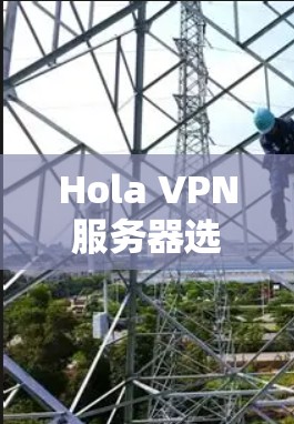 Hola VPN服务器选择指南 Hola VPN服务器选择指南