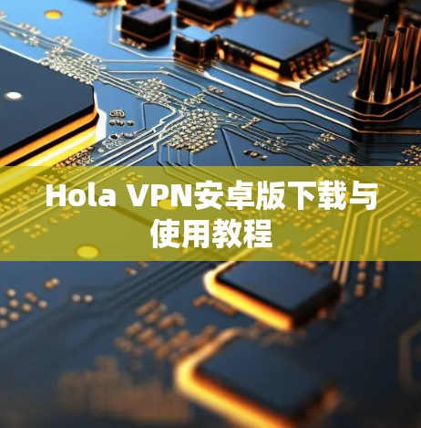 Hola VPN安卓版下载与使用教程 Hola VPN安卓版下载与使用教程