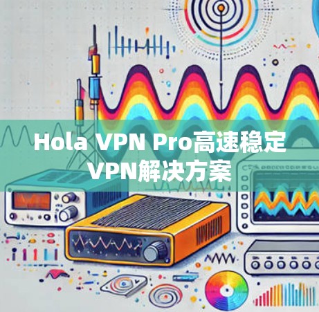 Hola VPN Pro高速稳定VPN解决方案 Hola VPN Pro高速稳定VPN解决方案
