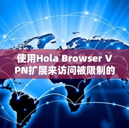 使用Hola Browser VPN扩展来访问被限制的网站,以下是详细的步骤指南 使用Hola Browser VPN扩展来访问被限制的网站,以下是详细的步骤指南