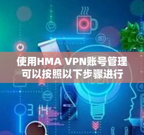 使用HMA VPN账号管理可以按照以下步骤进行 使用HMA VPN账号管理可以按照以下步骤进行