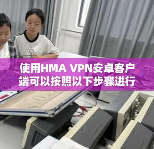 使用HMA VPN安卓客户端可以按照以下步骤进行 使用HMA VPN安卓客户端可以按照以下步骤进行