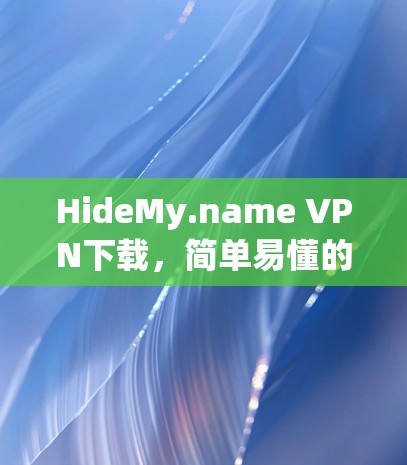 HideMy.name VPN下载,简单易懂的网络安全解决方案 HideMy.name VPN下载,简单易懂的网络安全解决方案