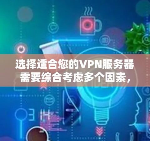 选择适合您的VPN服务器需要综合考虑多个因素,以下是根据您的需求整理的步骤和建议 选择适合您的VPN服务器需要综合考虑多个因素,以下是根据您的需求整理的步骤和建议