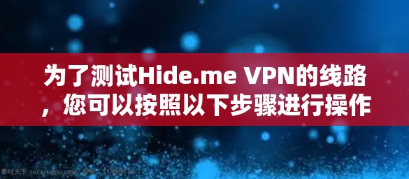 为了测试Hide.me VPN的线路,您可以按照以下步骤进行操作 为了测试Hide.me VPN的线路,您可以按照以下步骤进行操作