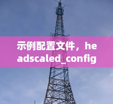 示例配置文件,headscaled_config.yaml 示例配置文件,headscaled_config.yaml