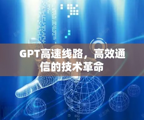 GPT高速线路,高效通信的技术革命 GPT高速线路,高效通信的技术革命