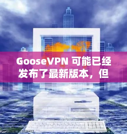 GooseVPN 可能已经发布了最新版本,但具体的更新内容需要查看官方发布的更新日志或联系 GooseVPN 的客服获取最新信息。以下是一些可能的更新内容的猜测 GooseVPN 可能已经发布了最新版本,但具体的更新内容需要查看官方发布的更新日志或联系 GooseVPN 的客服获取最新信息。以下是一些可能的更新内容的猜测