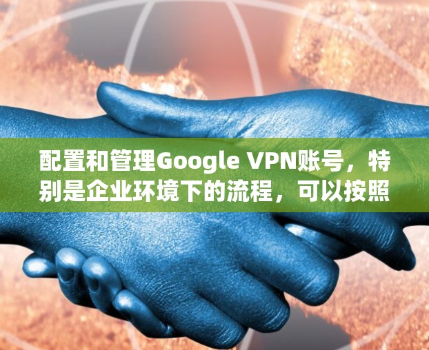 配置和管理Google VPN账号,特别是企业环境下的流程,可以按照以下步骤进行 配置和管理Google VPN账号,特别是企业环境下的流程,可以按照以下步骤进行