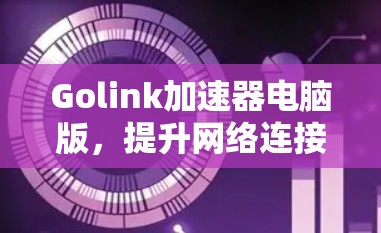 Golink加速器电脑版,提升网络连接效率的智能优化工具 Golink加速器电脑版,提升网络连接效率的智能优化工具