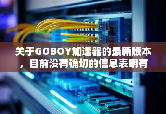 关于GOBOY加速器的最新版本,目前没有确切的信息表明有一个名为GOBOY加速器的具体工具。GOBOY可能是一个网络工具或代理工具,但由于信息有限,无法提供具体的下载链接或版本更新 关于GOBOY加速器的最新版本,目前没有确切的信息表明有一个名为GOBOY加速器的具体工具。GOBOY可能是一个网络工具或代理工具,但由于信息有限,无法提供具体的下载链接或版本更新