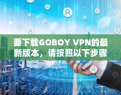要下载GOBOY VPN的最新版本,请按照以下步骤操作 要下载GOBOY VPN的最新版本,请按照以下步骤操作