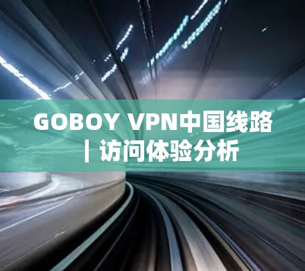 GOBOY VPN中国线路|访问体验分析 GOBOY VPN中国线路|访问体验分析