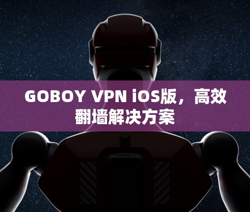 GOBOY VPN iOS版,高效翻墙解决方案 GOBOY VPN iOS版,高效翻墙解决方案