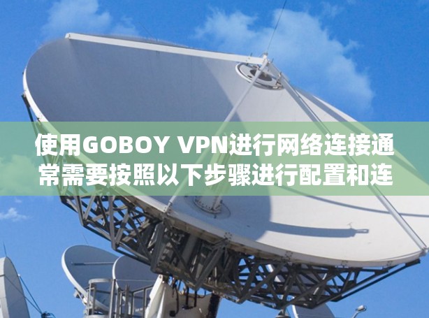 使用GOBOY VPN进行网络连接通常需要按照以下步骤进行配置和连接。请注意,具体操作可能会因不同的设备或系统而有所不同。以下是一些常见的操作步骤,帮助你顺利连接到GOBOY VPN服务 使用GOBOY VPN进行网络连接通常需要按照以下步骤进行配置和连接。请注意,具体操作可能会因不同的设备或系统而有所不同。以下是一些常见的操作步骤,帮助你顺利连接到GOBOY VPN服务