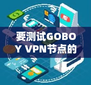 要测试GOBOY VPN节点的速度,您可以按照以下步骤进行 要测试GOBOY VPN节点的速度,您可以按照以下步骤进行