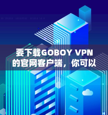 要下载GOBOY VPN的官网客户端,你可以按照以下步骤操作 要下载GOBOY VPN的官网客户端,你可以按照以下步骤操作