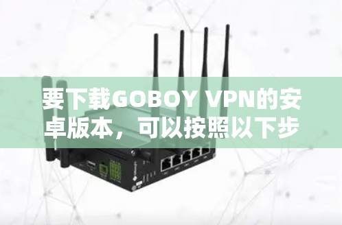 要下载GOBOY VPN的安卓版本,可以按照以下步骤操作 要下载GOBOY VPN的安卓版本,可以按照以下步骤操作