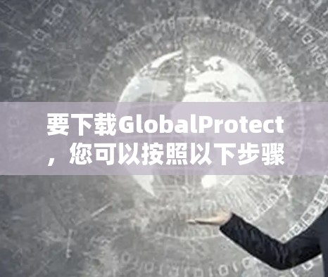 要下载GlobalProtect，您可以按照以下步骤操作