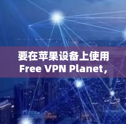 要在苹果设备上使用Free VPN Planet,这是一款提供VPN服务的应用程序,以下是基本的步骤和注意事项 要在苹果设备上使用Free VPN Planet,这是一款提供VPN服务的应用程序,以下是基本的步骤和注意事项