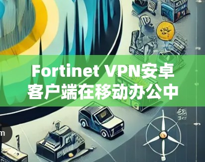Fortinet VPN安卓客户端在移动办公中的应用与优化 Fortinet VPN安卓客户端在移动办公中的应用与优化