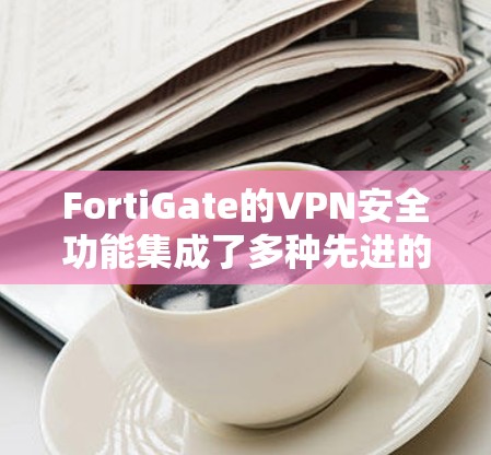 FortiGate的VPN安全功能集成了多种先进的技术和策略,确保企业网络的安全性和可靠性。以下是FortiGate VPN安全功能的详细分析 FortiGate的VPN安全功能集成了多种先进的技术和策略,确保企业网络的安全性和可靠性。以下是FortiGate VPN安全功能的详细分析