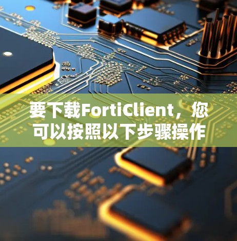 要下载FortiClient,您可以按照以下步骤操作 要下载FortiClient,您可以按照以下步骤操作