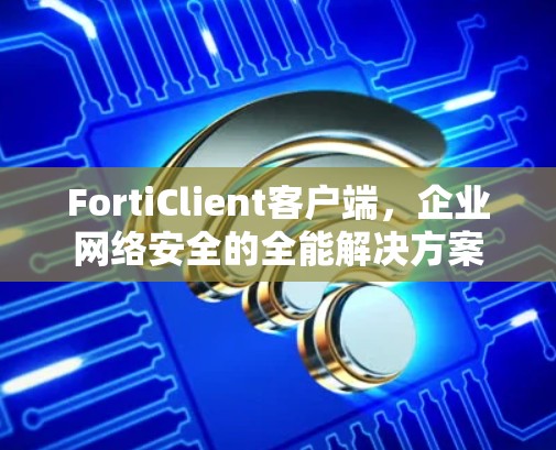 FortiClient客户端,企业网络安全的全能解决方案 FortiClient客户端,企业网络安全的全能解决方案