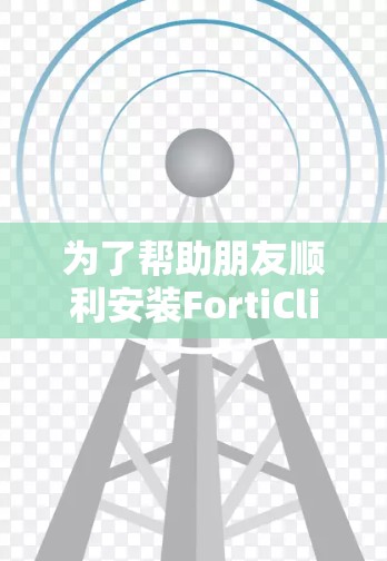 为了帮助朋友顺利安装FortiClient,以下是一份详细的步骤指南 为了帮助朋友顺利安装FortiClient,以下是一份详细的步骤指南