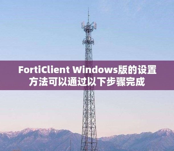 FortiClient Windows版的设置方法可以通过以下步骤完成 FortiClient Windows版的设置方法可以通过以下步骤完成