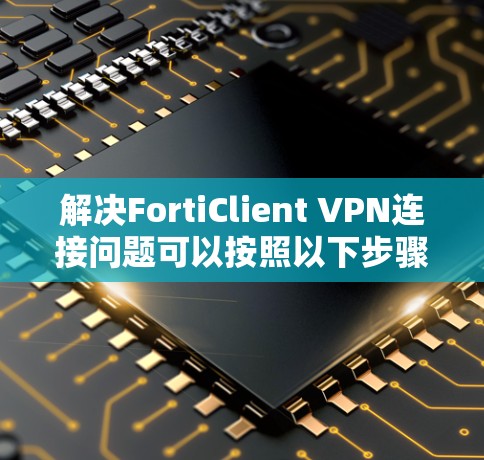 解决FortiClient VPN连接问题可以按照以下步骤进行 解决FortiClient VPN连接问题可以按照以下步骤进行
