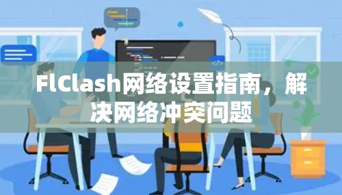 FlClash网络设置指南,解决网络冲突问题 FlClash网络设置指南,解决网络冲突问题
