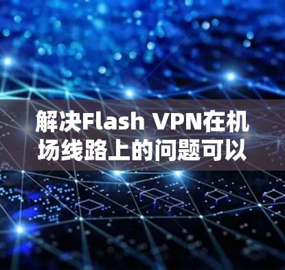解决Flash VPN在机场线路上的问题可以从以下几个步骤进行 解决Flash VPN在机场线路上的问题可以从以下几个步骤进行