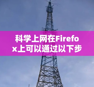 科学上网在Firefox上可以通过以下步骤进行,帮助您高效地访问和管理科学资源 科学上网在Firefox上可以通过以下步骤进行,帮助您高效地访问和管理科学资源