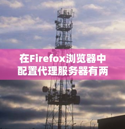 在Firefox浏览器中配置代理服务器有两种主要方法,手动设置和使用快捷键激活。以下是详细的步骤指南 在Firefox浏览器中配置代理服务器有两种主要方法,手动设置和使用快捷键激活。以下是详细的步骤指南
