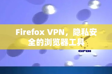 Firefox VPN,隐私安全的浏览器工具 Firefox VPN,隐私安全的浏览器工具