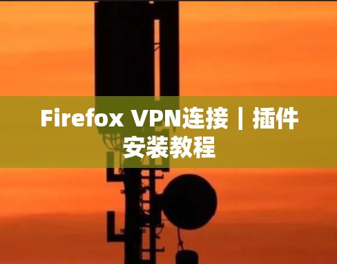 Firefox VPN连接|插件安装教程 Firefox VPN连接|插件安装教程