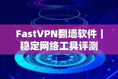 FastVPN翻墙软件|稳定网络工具评测 FastVPN翻墙软件|稳定网络工具评测