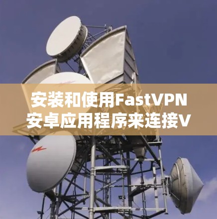 安装和使用FastVPN安卓应用程序来连接VPN,可以按照以下步骤进行 安装和使用FastVPN安卓应用程序来连接VPN,可以按照以下步骤进行