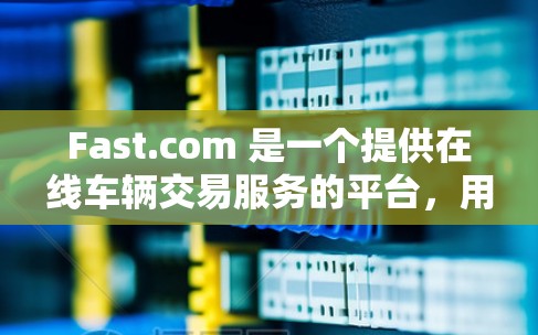 Fast.com 是一个提供在线车辆交易服务的平台,用户可以通过该平台购买或出售二手汽车。以下是使用 Fast.com 的基本方法 Fast.com 是一个提供在线车辆交易服务的平台,用户可以通过该平台购买或出售二手汽车。以下是使用 Fast.com 的基本方法