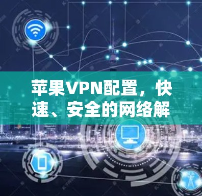 苹果VPN配置,快速、安全的网络解决方案 苹果VPN配置,快速、安全的网络解决方案