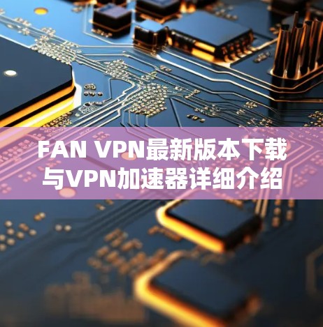 FAN VPN最新版本下载与VPN加速器详细介绍 FAN VPN最新版本下载与VPN加速器详细介绍