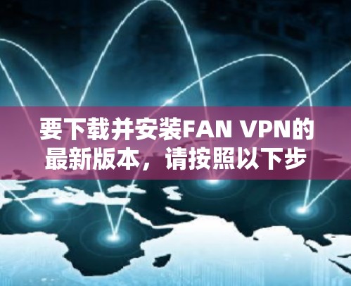 要下载并安装FAN VPN的最新版本,请按照以下步骤操作 要下载并安装FAN VPN的最新版本,请按照以下步骤操作