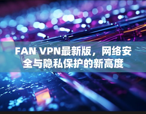 FAN VPN最新版,网络安全与隐私保护的新高度 FAN VPN最新版,网络安全与隐私保护的新高度