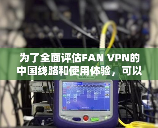 为了全面评估FAN VPN的中国线路和使用体验，可以从以下几个方面进行分析
