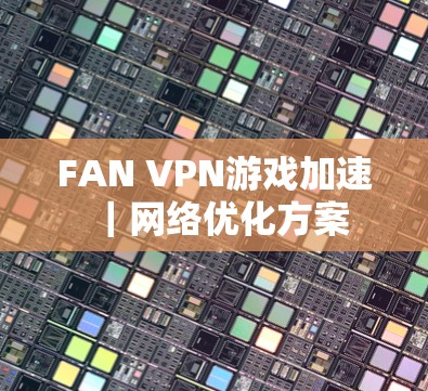 FAN VPN游戏加速|网络优化方案 FAN VPN游戏加速|网络优化方案