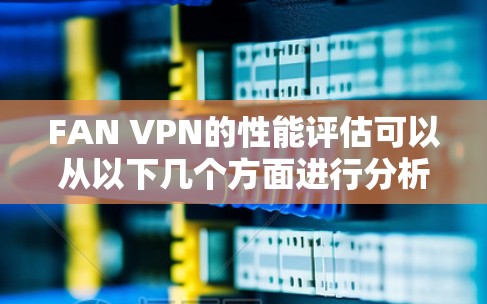 FAN VPN的性能评估可以从以下几个方面进行分析 FAN VPN的性能评估可以从以下几个方面进行分析