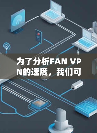 为了分析FAN VPN的速度,我们可以从以下几个方面进行评估 为了分析FAN VPN的速度,我们可以从以下几个方面进行评估